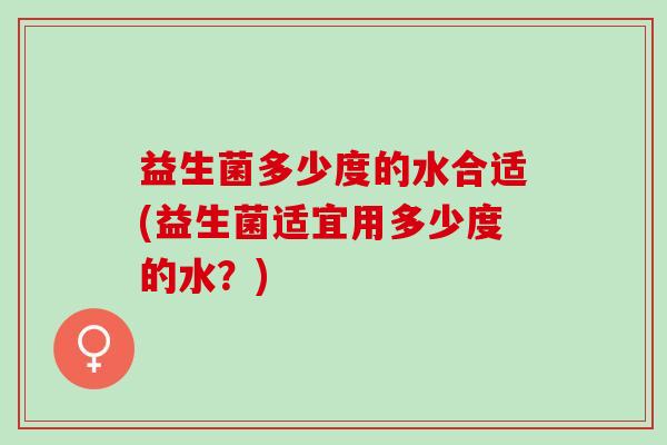 益生菌多少度的水合适(益生菌适宜用多少度的水？)