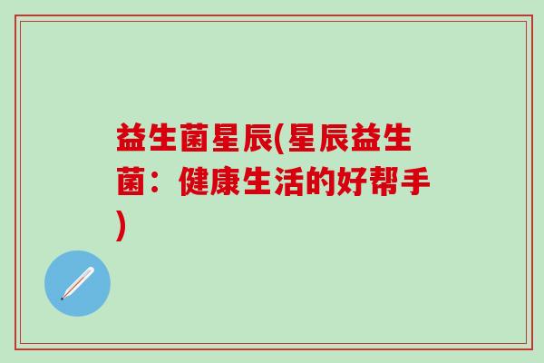 益生菌星辰(星辰益生菌：健康生活的好帮手)