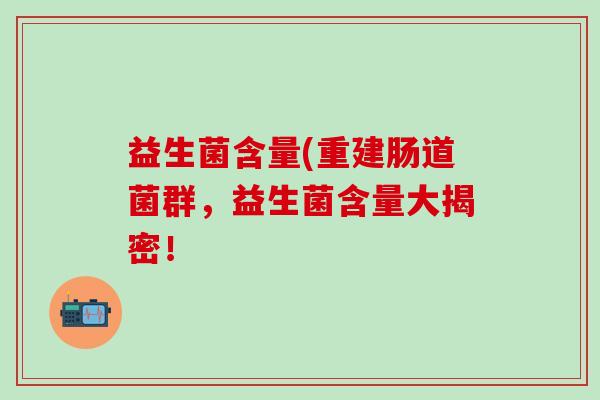益生菌含量(重建肠道菌群，益生菌含量大揭密！