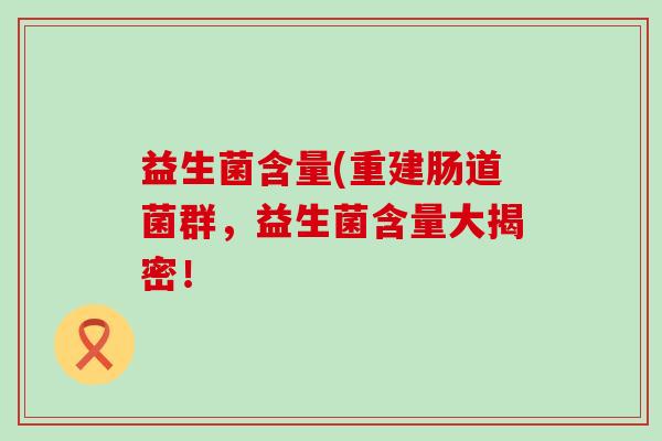 益生菌含量(重建肠道菌群，益生菌含量大揭密！
