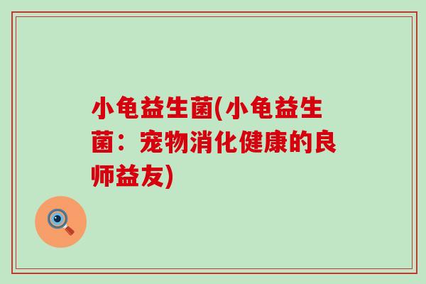 小龟益生菌(小龟益生菌：宠物消化健康的良师益友)