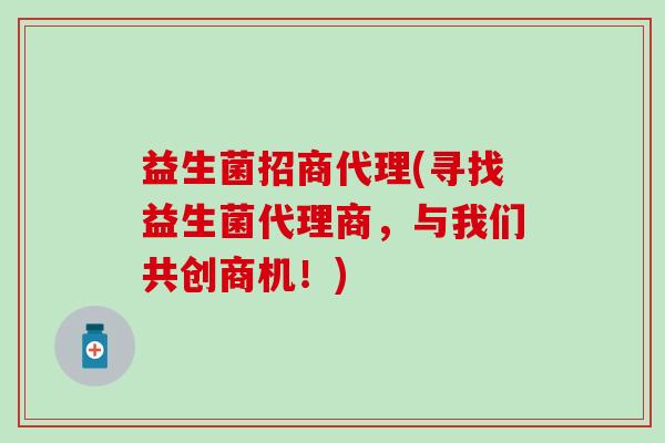 益生菌招商代理(寻找益生菌代理商，与我们共创商机！)