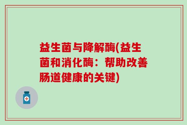 益生菌与降解酶(益生菌和消化酶：帮助改善肠道健康的关键)