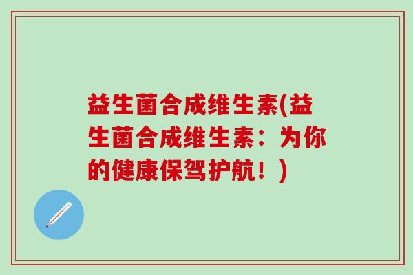 益生菌合成维生素(益生菌合成维生素：为你的健康保驾护航！)