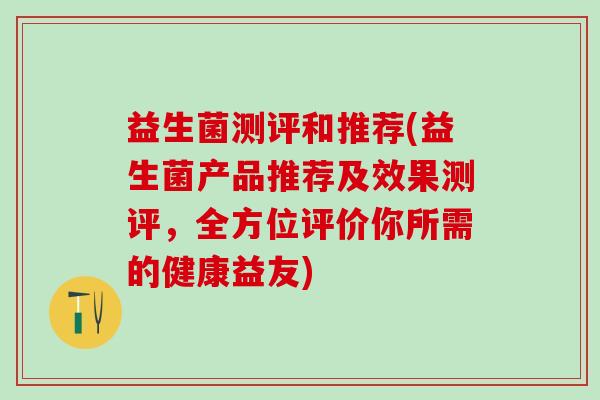 益生菌测评和推荐(益生菌产品推荐及效果测评，全方位评价你所需的健康益友)