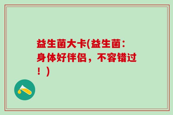 益生菌大卡(益生菌：身体好伴侣，不容错过！)