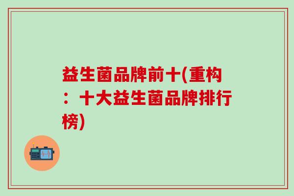 益生菌品牌前十(重构：十大益生菌品牌排行榜)