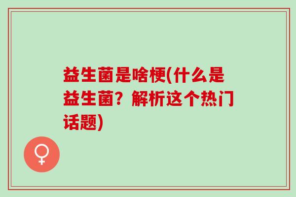 益生菌是啥梗(什么是益生菌？解析这个热门话题)