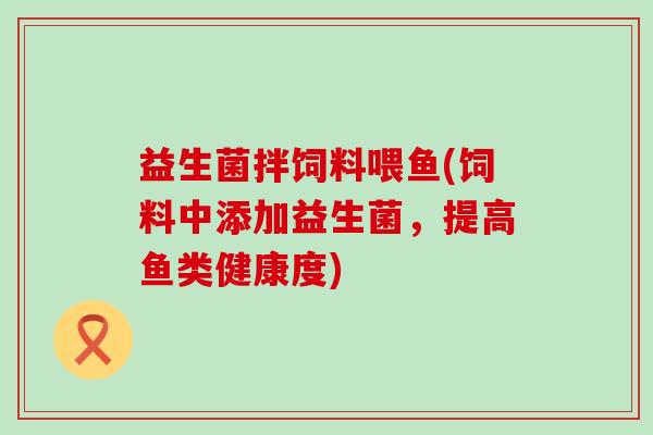 益生菌拌饲料喂鱼(饲料中添加益生菌，提高鱼类健康度)