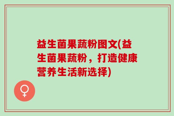 益生菌果蔬粉图文(益生菌果蔬粉，打造健康营养生活新选择)