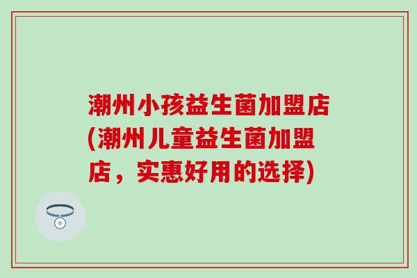 潮州小孩益生菌加盟店(潮州儿童益生菌加盟店，实惠好用的选择)