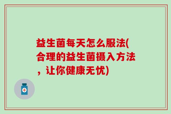 益生菌每天怎么服法(合理的益生菌摄入方法，让你健康无忧)