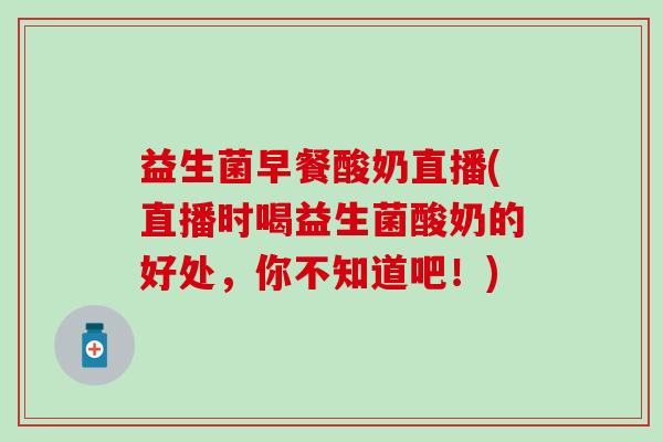 益生菌早餐酸奶直播(直播时喝益生菌酸奶的好处，你不知道吧！)