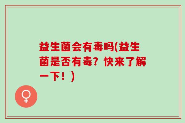 益生菌会有毒吗(益生菌是否有毒？快来了解一下！)