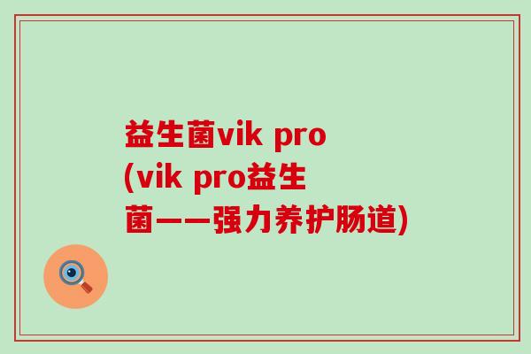 益生菌vik pro(vik pro益生菌——强力养护肠道)