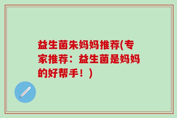 益生菌朱妈妈推荐(专家推荐：益生菌是妈妈的好帮手！)