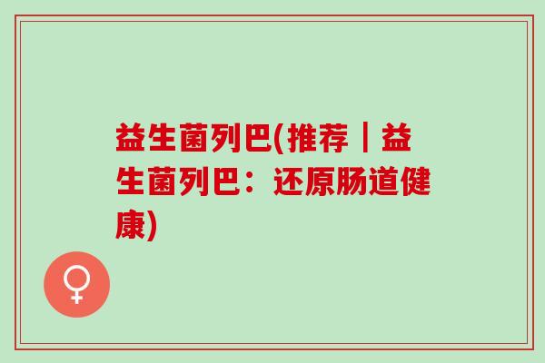 益生菌列巴(推荐｜益生菌列巴：还原肠道健康)