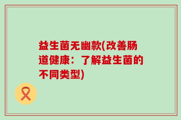 益生菌无幽款(改善肠道健康：了解益生菌的不同类型)