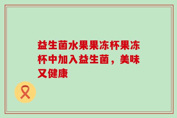 益生菌水果果冻杯果冻杯中加入益生菌，美味又健康
