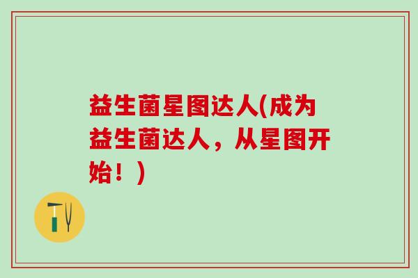 益生菌星图达人(成为益生菌达人，从星图开始！)