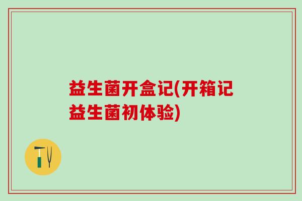 益生菌开盒记(开箱记益生菌初体验)