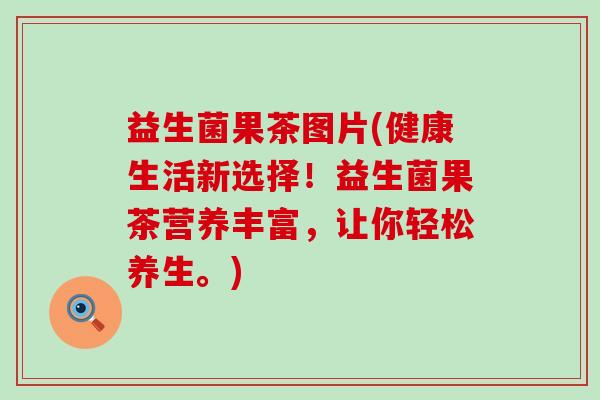 益生菌果茶图片(健康生活新选择！益生菌果茶营养丰富，让你轻松养生。)