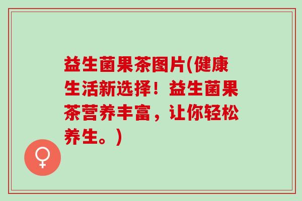 益生菌果茶图片(健康生活新选择！益生菌果茶营养丰富，让你轻松养生。)