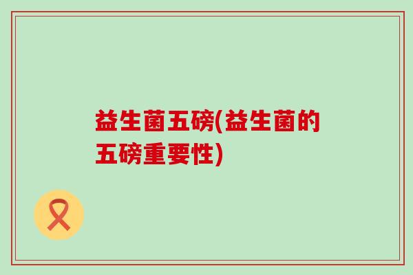 益生菌五磅(益生菌的五磅重要性)