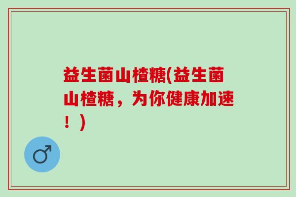 益生菌山楂糖(益生菌山楂糖，为你健康加速！)