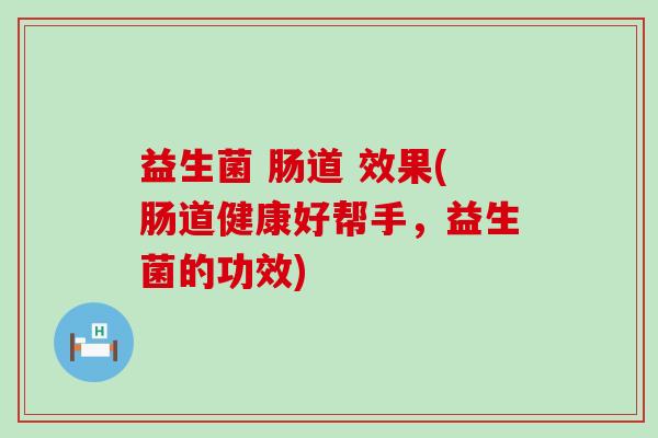 益生菌 肠道 效果(肠道健康好帮手，益生菌的功效)