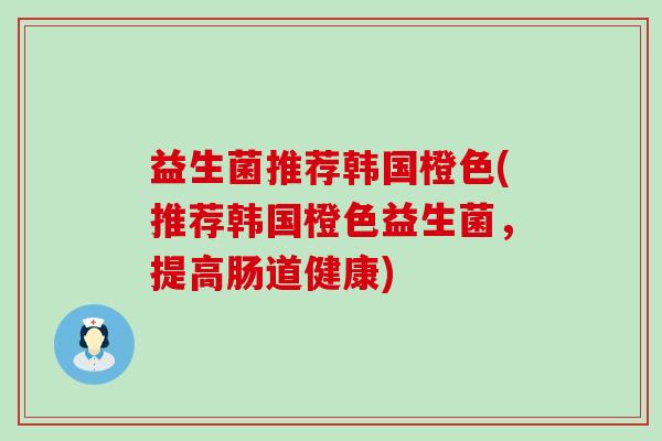 益生菌推荐韩国橙色(推荐韩国橙色益生菌，提高肠道健康)