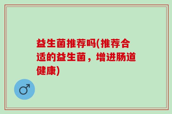 益生菌推荐吗(推荐合适的益生菌，增进肠道健康)