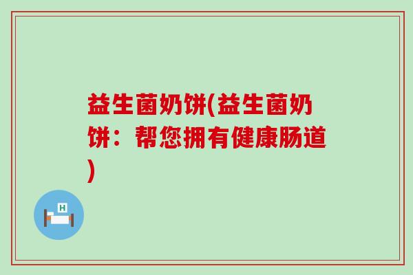 益生菌奶饼(益生菌奶饼：帮您拥有健康肠道)