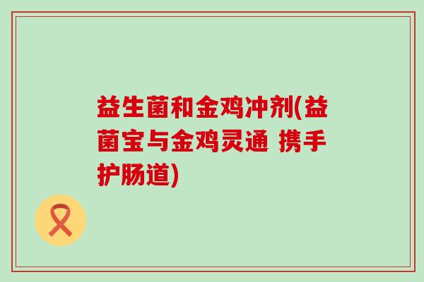 益生菌和金鸡冲剂(益菌宝与金鸡灵通 携手护肠道)