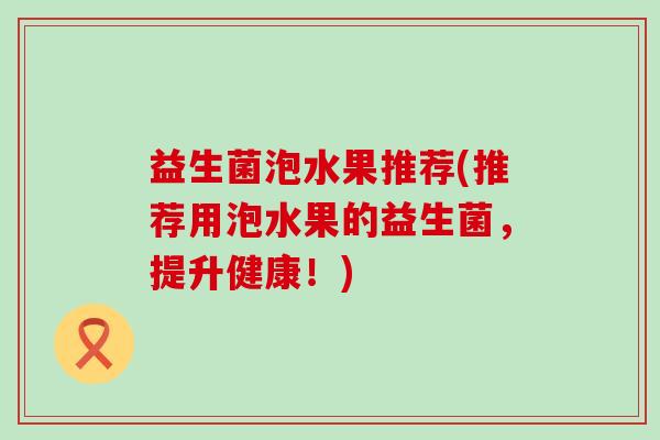 益生菌泡水果推荐(推荐用泡水果的益生菌，提升健康！)