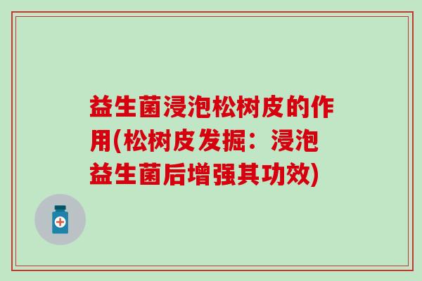 益生菌浸泡松树皮的作用(松树皮发掘：浸泡益生菌后增强其功效)