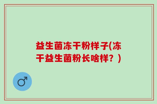 益生菌冻干粉样子(冻干益生菌粉长啥样？)