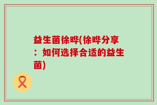 益生菌徐晔(徐晔分享：如何选择合适的益生菌)