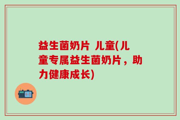 益生菌奶片 儿童(儿童专属益生菌奶片，助力健康成长)