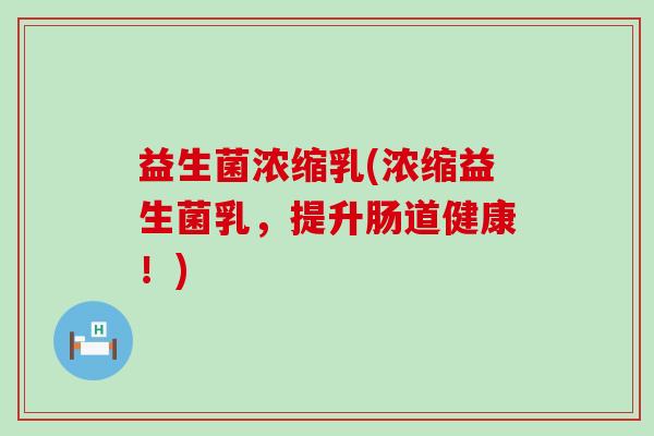 益生菌浓缩乳(浓缩益生菌乳，提升肠道健康！)