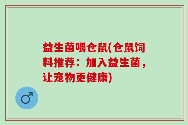 益生菌喂仓鼠(仓鼠饲料推荐：加入益生菌，让宠物更健康)