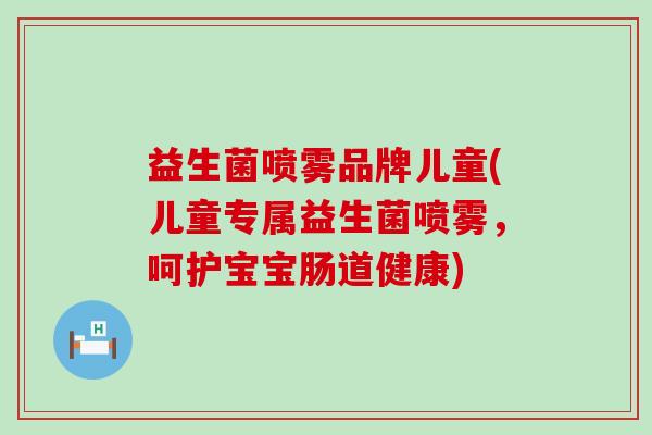 益生菌喷雾品牌儿童(儿童专属益生菌喷雾，呵护宝宝肠道健康)