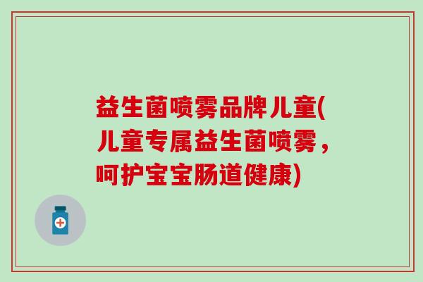 益生菌喷雾品牌儿童(儿童专属益生菌喷雾，呵护宝宝肠道健康)