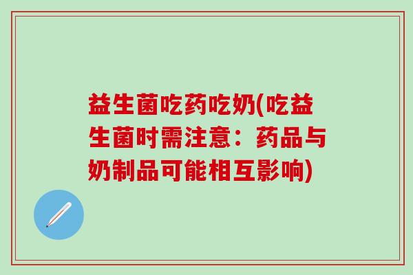 益生菌吃药吃奶(吃益生菌时需注意：药品与奶制品可能相互影响)