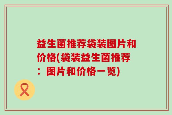 益生菌推荐袋装图片和价格(袋装益生菌推荐：图片和价格一览)