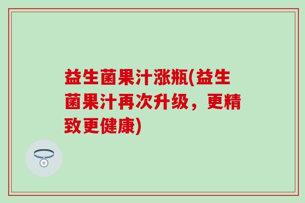 益生菌果汁涨瓶(益生菌果汁再次升级，更精致更健康)
