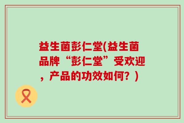 益生菌彭仁堂(益生菌品牌“彭仁堂”受欢迎，产品的功效如何？)
