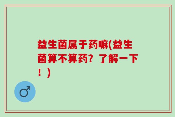 益生菌属于药嘛(益生菌算不算药？了解一下！)