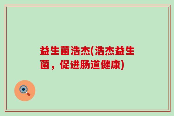 益生菌浩杰(浩杰益生菌，促进肠道健康)