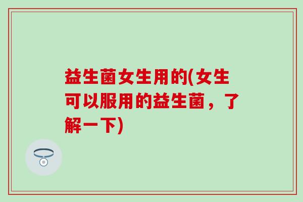 益生菌女生用的(女生可以服用的益生菌，了解一下)